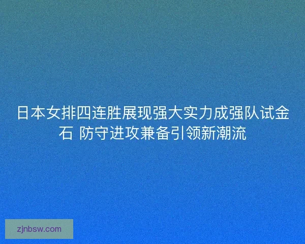 日本女排四连胜展现强大实力成强队试金石 防守进攻兼备引领新潮流