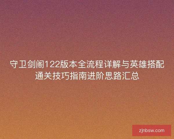 守卫剑阁122版本全流程详解与英雄搭配通关技巧指南进阶思路汇总 守卫剑阁122版本全流程详解与英雄搭配通关技巧指南进阶思路汇总