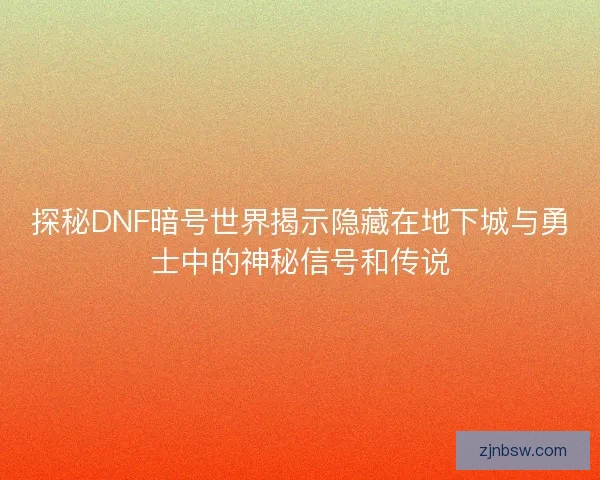 探秘DNF暗号世界揭示隐藏在地下城与勇士中的神秘信号和传说