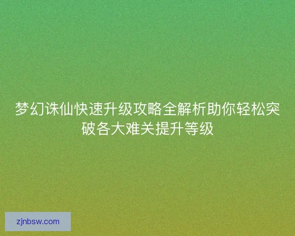 梦幻诛仙快速升级攻略全解析助你轻松突破各大难关提升等级