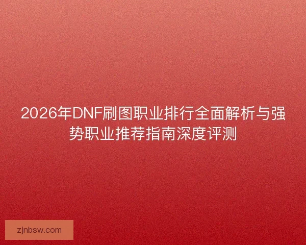 2026年DNF刷图职业排行全面解析与强势职业推荐指南深度评测