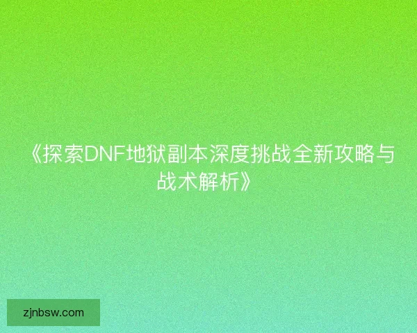 《探索DNF地狱副本深度挑战全新攻略与战术解析》