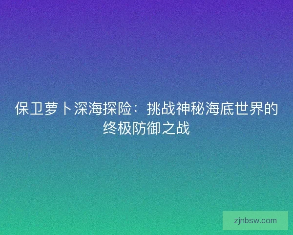 保卫萝卜深海探险：挑战神秘海底世界的终极防御之战