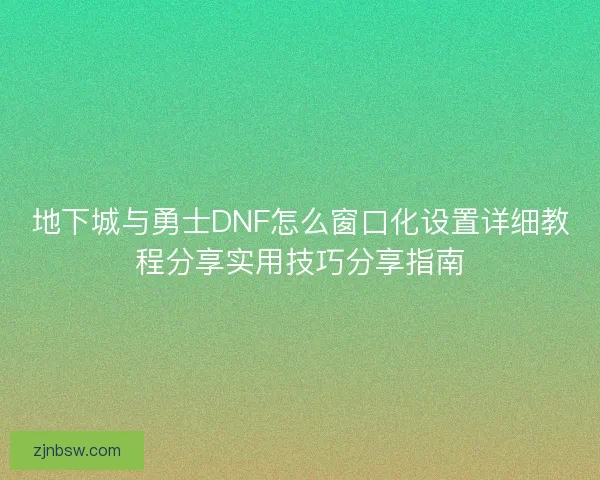 地下城与勇士DNF怎么窗口化设置详细教程分享实用技巧分享指南