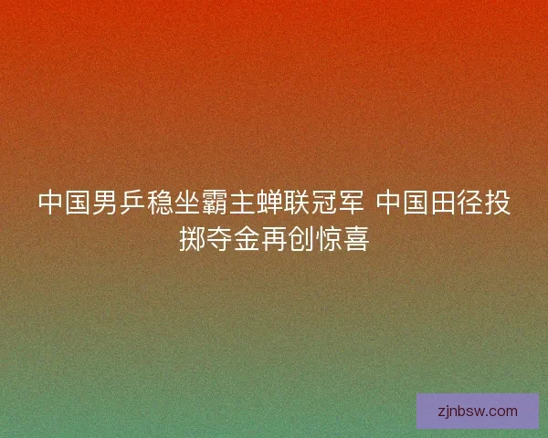 中国男乒稳坐霸主蝉联冠军 中国田径投掷夺金再创惊喜