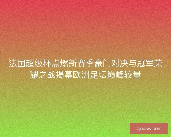 法国超级杯点燃新赛季豪门对决与冠军荣耀之战揭幕欧洲足坛巅峰较量