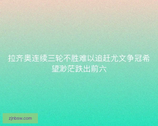 拉齐奥连续三轮不胜难以追赶尤文争冠希望渺茫跌出前六