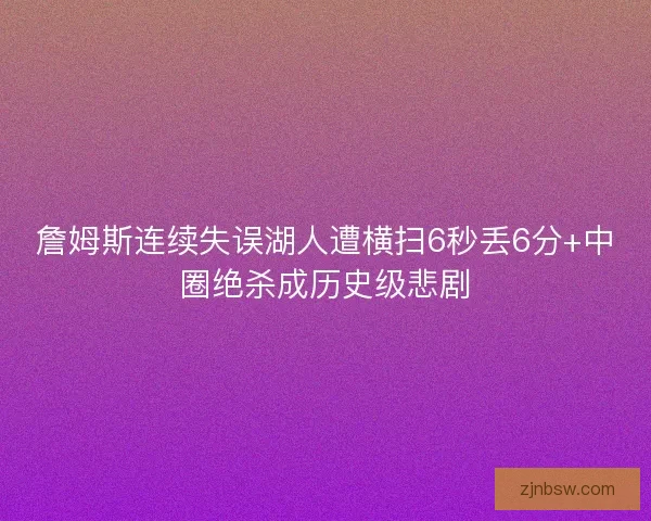詹姆斯连续失误湖人遭横扫6秒丢6分+中圈绝杀成历史级悲剧