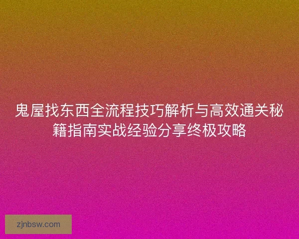 鬼屋找东西全流程技巧解析与高效通关秘籍指南实战经验分享终极攻略