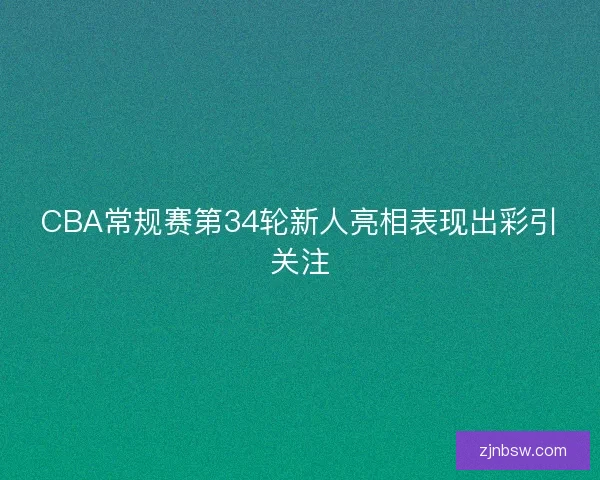 CBA常规赛第34轮新人亮相表现出彩引关注