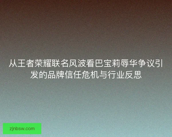 从王者荣耀联名风波看巴宝莉辱华争议引发的品牌信任危机与行业反思