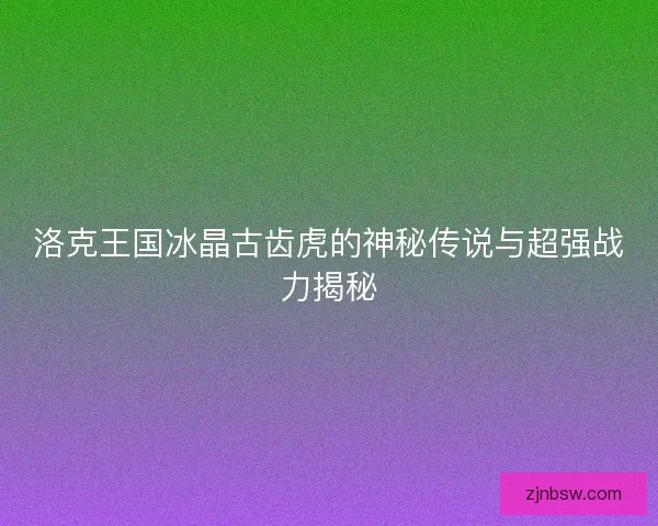洛克王国冰晶古齿虎的神秘传说与超强战力揭秘