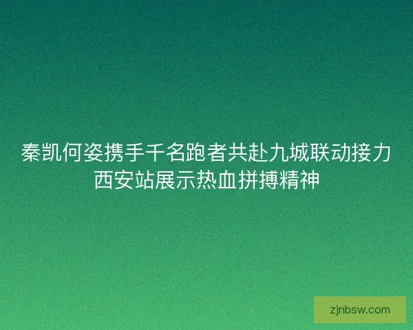 秦凯何姿携手千名跑者共赴九城联动接力西安站展示热血拼搏精神