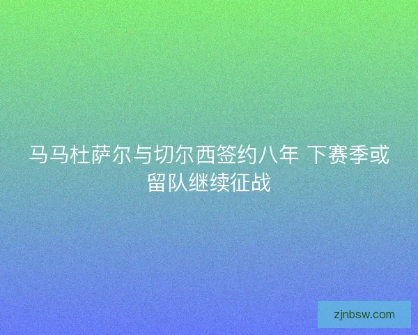 马马杜萨尔与切尔西签约八年 下赛季或留队继续征战