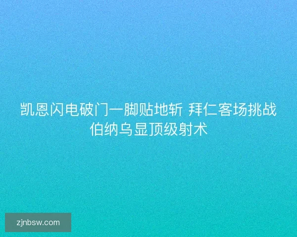 凯恩闪电破门一脚贴地斩 拜仁客场挑战伯纳乌显顶级射术