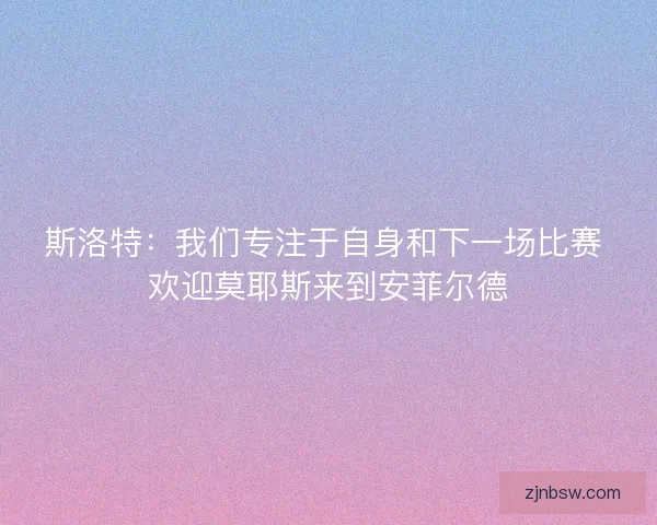 斯洛特:我们专注于自身和下一场比赛 欢迎莫耶斯来到安菲尔德 斯洛特:我们专注于自身和下一场比赛 欢迎莫耶斯来到安菲尔德