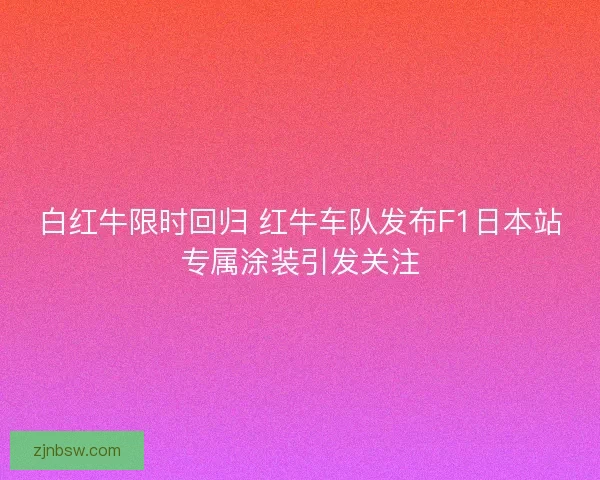 白红牛限时回归 红牛车队发布F1日本站专属涂装引发关注