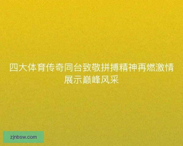 四大体育传奇同台致敬拼搏精神再燃激情展示巅峰风采