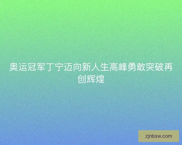 奥运冠军丁宁迈向新人生高峰勇敢突破再创辉煌
