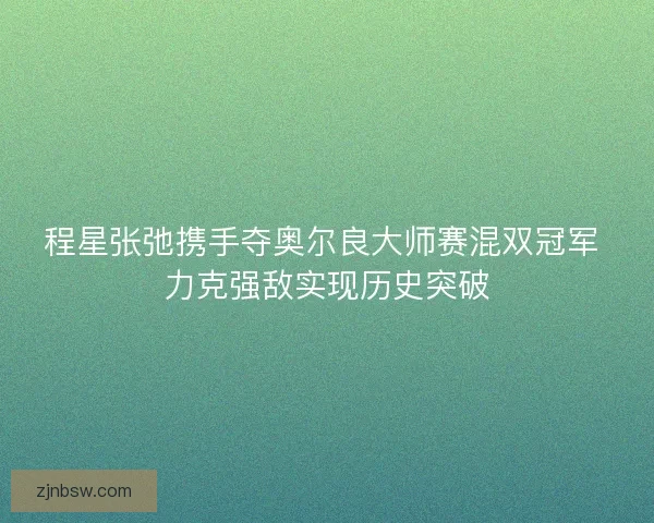 程星张弛携手夺奥尔良大师赛混双冠军 力克强敌实现历史突破