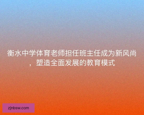 衡水中学体育老师担任班主任成为新风尚，塑造全面发展的教育模式