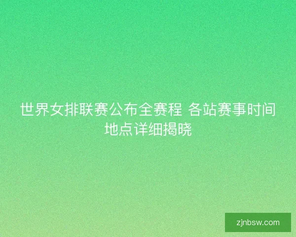 世界女排联赛公布全赛程 各站赛事时间地点详细揭晓 世界女排联赛公布全赛程 各站赛事时间地点详细揭晓