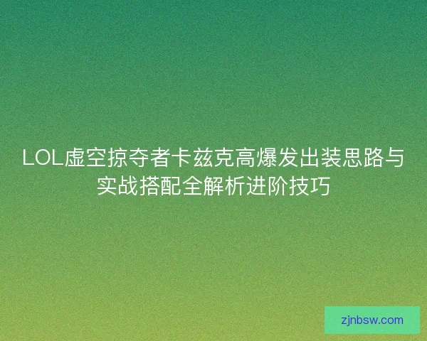 LOL虚空掠夺者卡兹克高爆发出装思路与实战搭配全解析进阶技巧