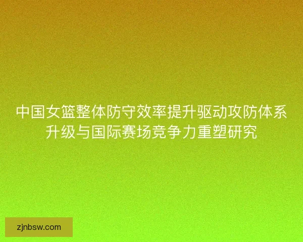 中国女篮整体防守效率提升驱动攻防体系升级与国际赛场竞争力重塑研究