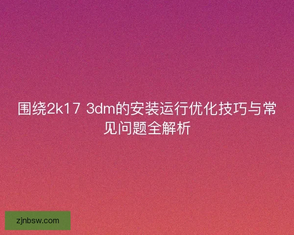围绕2k17 3dm的安装运行优化技巧与常见问题全解析