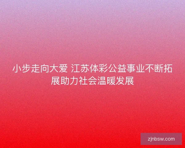 小步走向大爱 江苏体彩公益事业不断拓展助力社会温暖发展