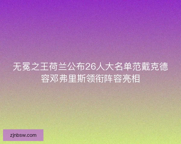无冕之王荷兰公布26人大名单范戴克德容邓弗里斯领衔阵容亮相