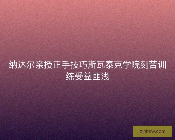 纳达尔亲授正手技巧斯瓦泰克学院刻苦训练受益匪浅