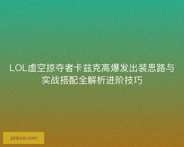 LOL虚空掠夺者卡兹克高爆发出装思路与实战搭配全解析进阶技巧