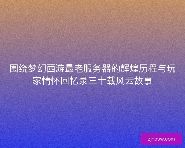 围绕梦幻西游最老服务器的辉煌历程与玩家情怀回忆录三十载风云故事