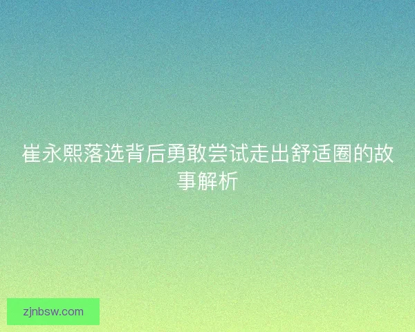 崔永熙落选背后勇敢尝试走出舒适圈的故事解析