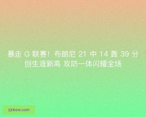 暴走 G 联赛！布朗尼 21 中 14 轰 39 分创生涯新高 攻防一体闪耀全场