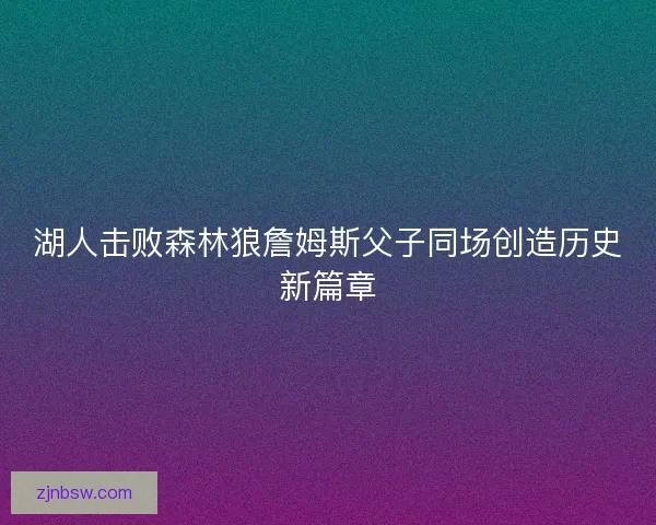 湖人击败森林狼詹姆斯父子同场创造历史新篇章