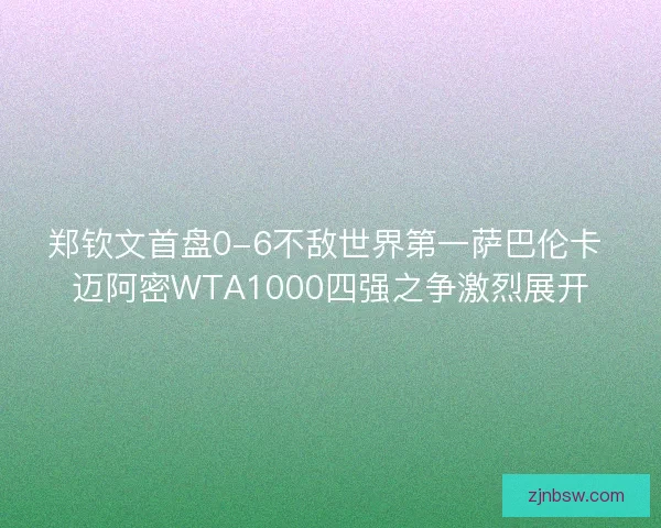 郑钦文首盘0-6不敌世界第一萨巴伦卡 迈阿密WTA1000四强之争激烈展开