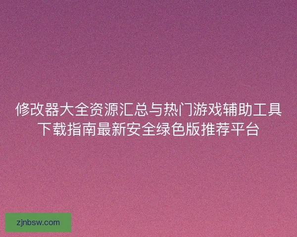 修改器大全资源汇总与热门游戏辅助工具下载指南最新安全绿色版推荐平台