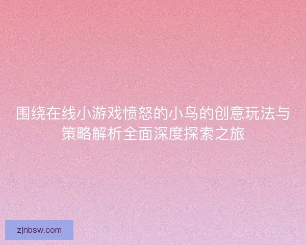 围绕在线小游戏愤怒的小鸟的创意玩法与策略解析全面深度探索之旅