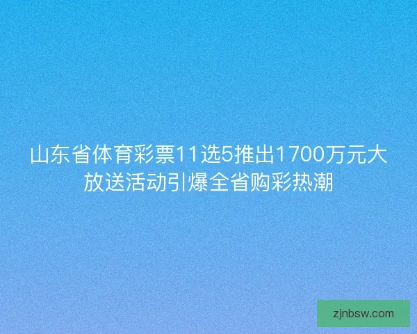 山东省体育彩票11选5推出1700万元大放送活动引爆全省购彩热潮