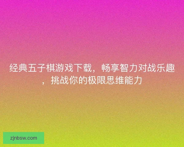 经典五子棋游戏下载，畅享智力对战乐趣，挑战你的极限思维能力