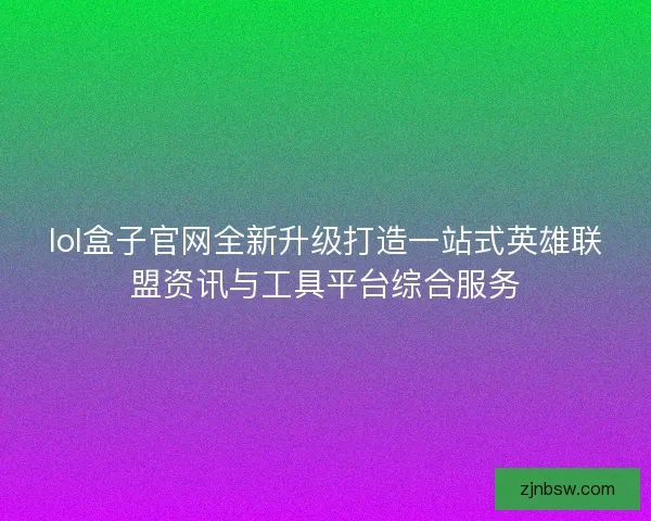 lol盒子官网全新升级打造一站式英雄联盟资讯与工具平台综合服务