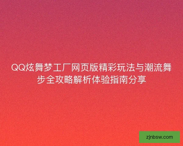 QQ炫舞梦工厂网页版精彩玩法与潮流舞步全攻略解析体验指南分享