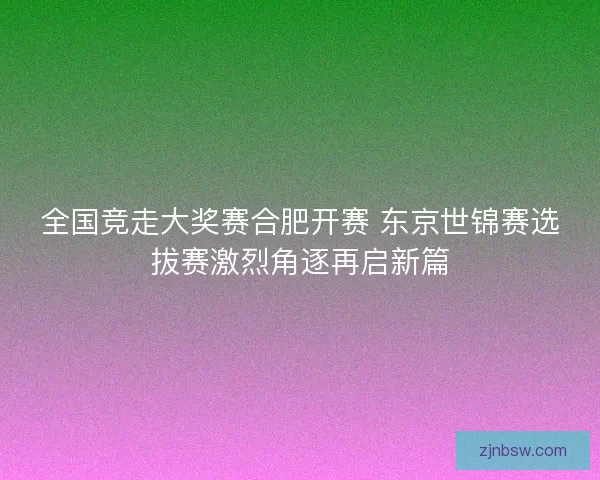 全国竞走大奖赛合肥开赛 东京世锦赛选拔赛激烈角逐再启新篇