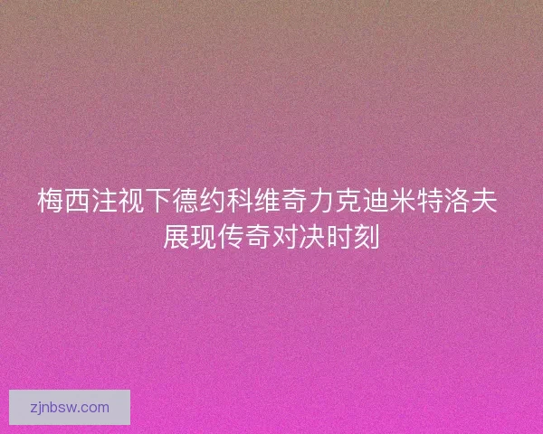 梅西注视下德约科维奇力克迪米特洛夫 展现传奇对决时刻 梅西注视下德约科维奇力克迪米特洛夫 展现传奇对决时刻