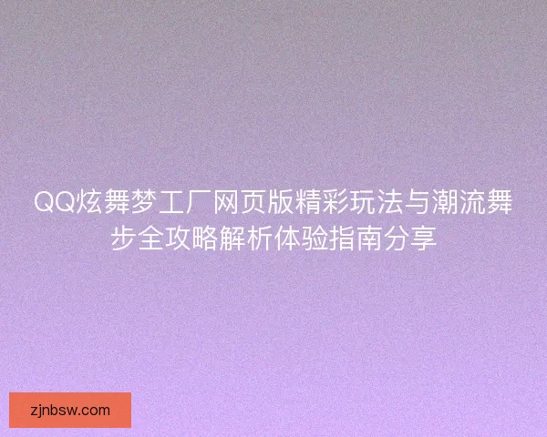 QQ炫舞梦工厂网页版精彩玩法与潮流舞步全攻略解析体验指南分享 QQ炫舞梦工厂网页版精彩玩法与潮流舞步全攻略解析体验指南分享