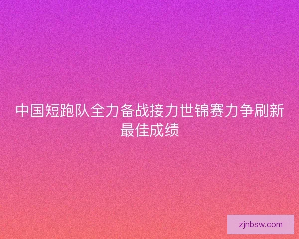 中国短跑队全力备战接力世锦赛力争刷新最佳成绩 中国短跑队全力备战接力世锦赛力争刷新最佳成绩