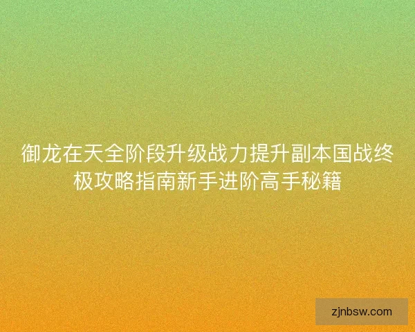 御龙在天全阶段升级战力提升副本国战终极攻略指南新手进阶高手秘籍 御龙在天全阶段升级战力提升副本国战终极攻略指南新手进阶高手秘籍