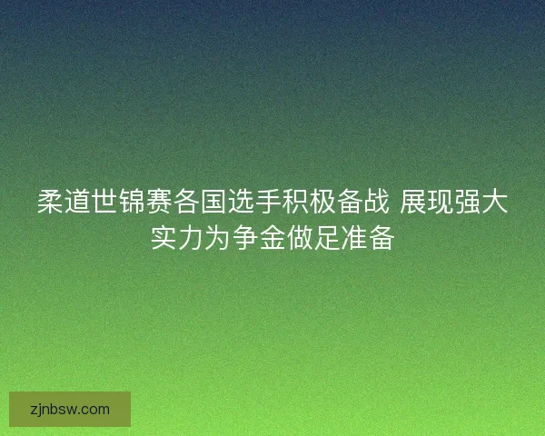 柔道世锦赛各国选手积极备战 展现强大实力为争金做足准备 柔道世锦赛各国选手积极备战 展现强大实力为争金做足准备